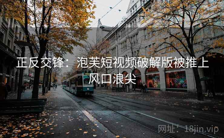 正反交锋:泡芙短视频破解版被推上风口浪尖 第2张 正反交锋:泡芙短视频破解版被推上风口浪尖 第2张