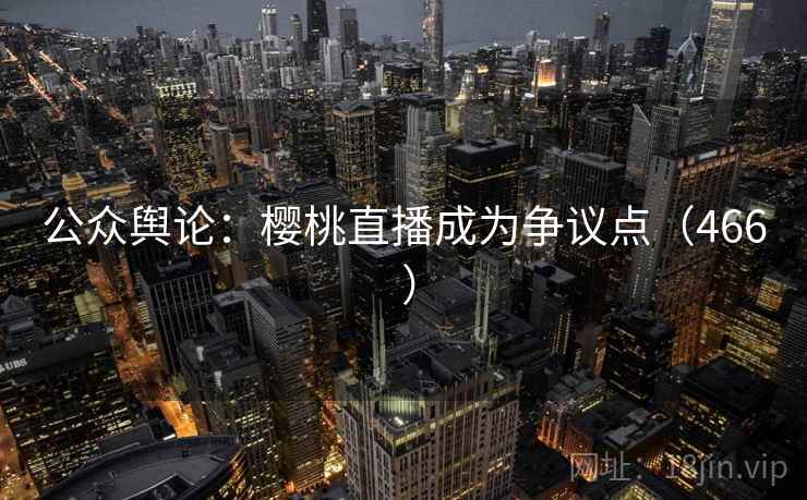 公众舆论：樱桃直播成为争议点（466 ）