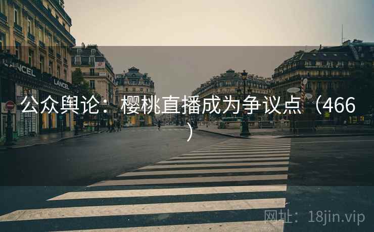 公众舆论：樱桃直播成为争议点（466 ）