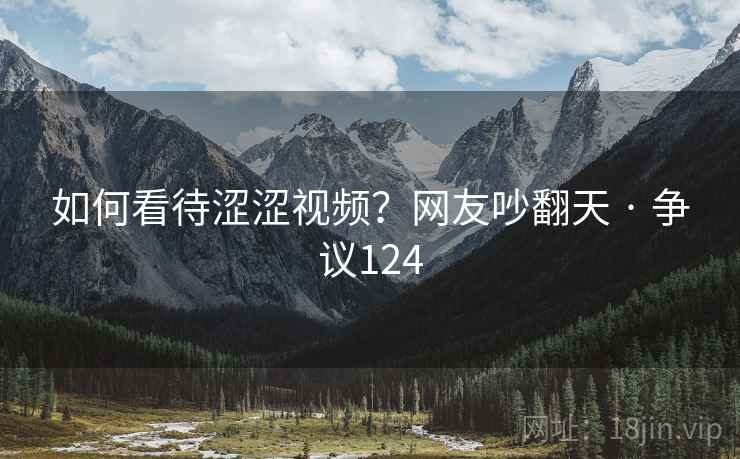 如何看待涩涩视频？网友吵翻天 · 争议124