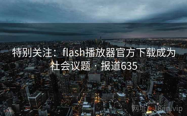 特别关注：flash播放器官方下载成为社会议题 · 报道635