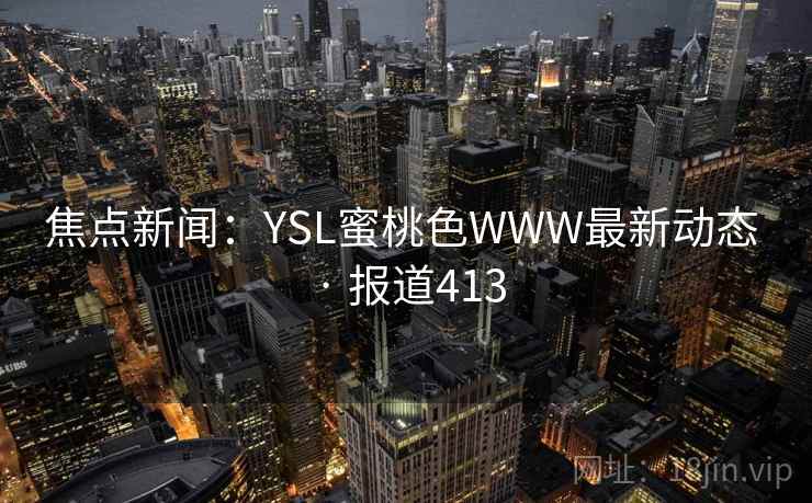 焦点新闻：YSL蜜桃色WWW最新动态 · 报道413