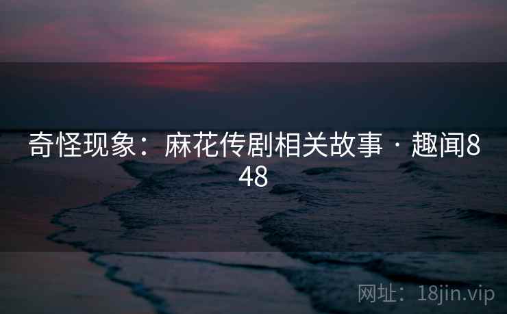 奇怪现象：麻花传剧相关故事 · 趣闻848