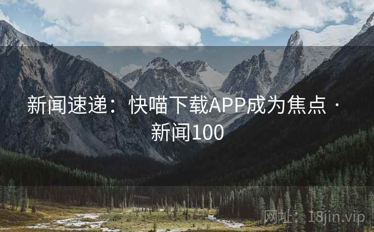 新闻速递：快喵下载APP成为焦点 · 新闻100