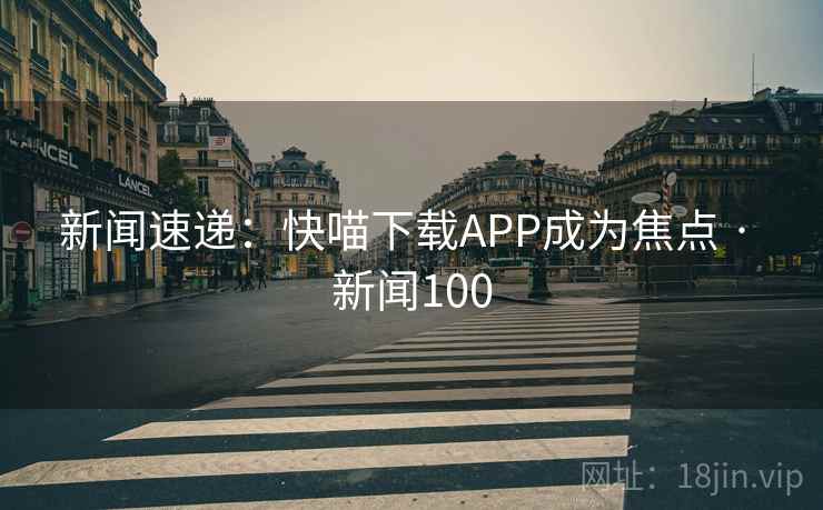 新闻速递：快喵下载APP成为焦点 · 新闻100  第2张