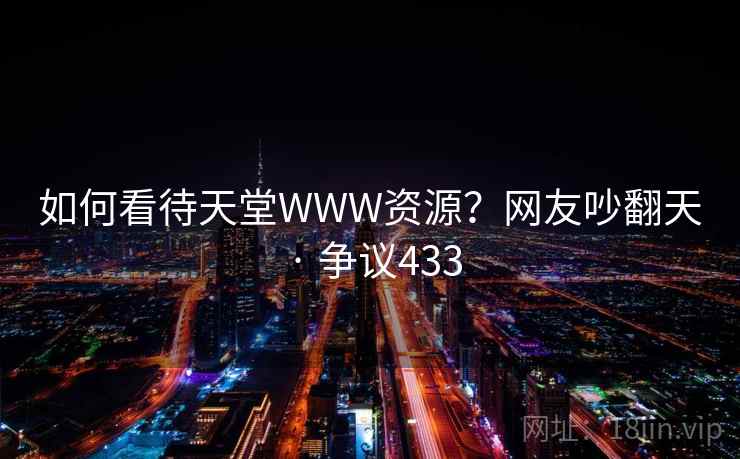 如何看待天堂WWW资源？网友吵翻天 · 争议433