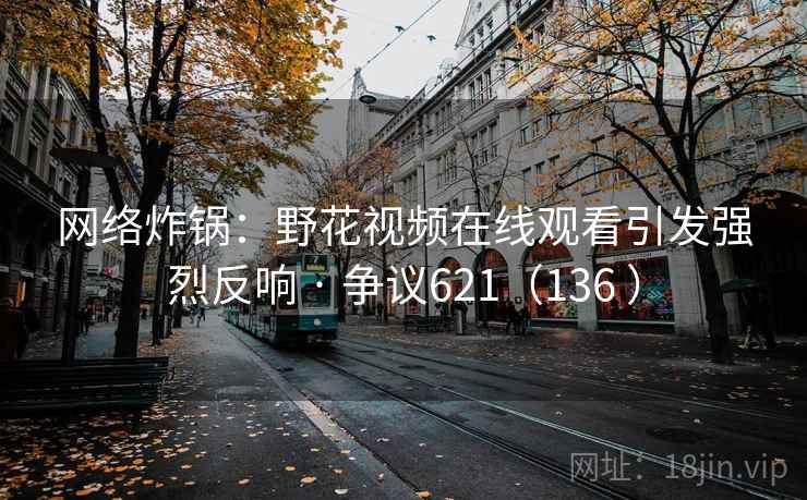 网络炸锅：野花视频在线观看引发强烈反响 · 争议621（136 ）