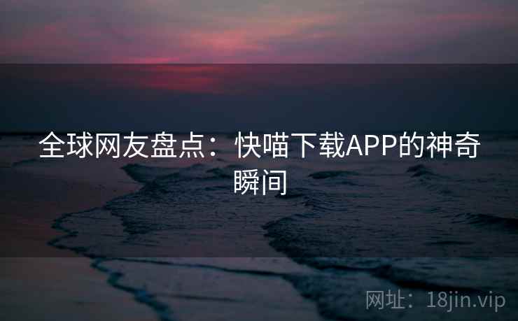 全球网友盘点：快喵下载APP的神奇瞬间