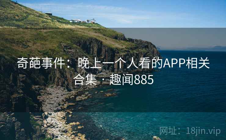 奇葩事件：晚上一个人看的APP相关合集 · 趣闻885  第2张