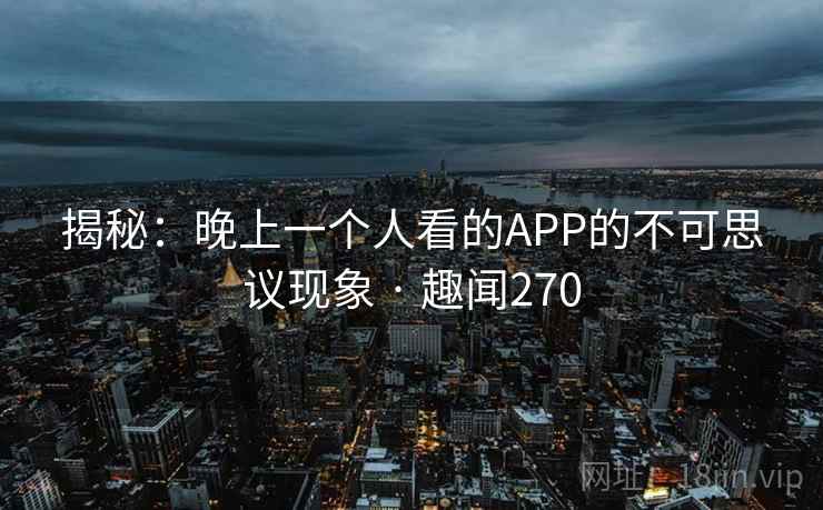 揭秘：晚上一个人看的APP的不可思议现象 · 趣闻270