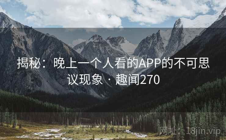 揭秘：晚上一个人看的APP的不可思议现象 · 趣闻270