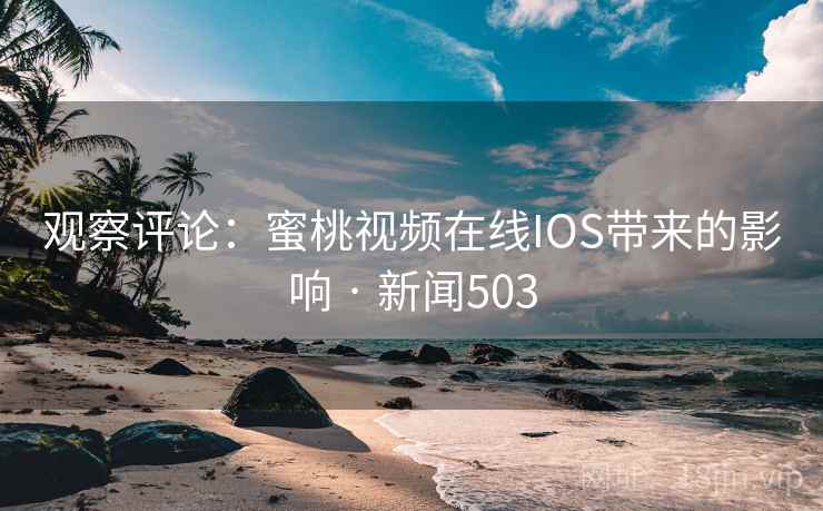 观察评论：蜜桃视频在线IOS带来的影响 · 新闻503