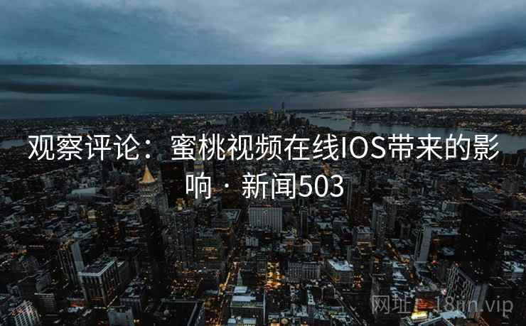 观察评论：蜜桃视频在线IOS带来的影响 · 新闻503