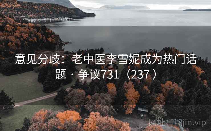 意见分歧：老中医李雪妮成为热门话题 · 争议731（237 ）