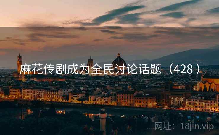 麻花传剧成为全民讨论话题（428 ）