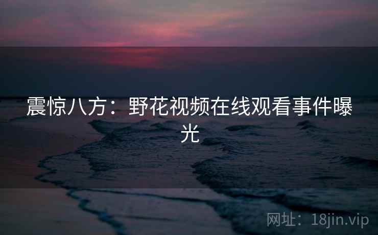 震惊八方：野花视频在线观看事件曝光