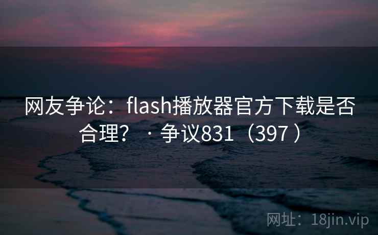 网友争论：flash播放器官方下载是否合理？ · 争议831（397 ）