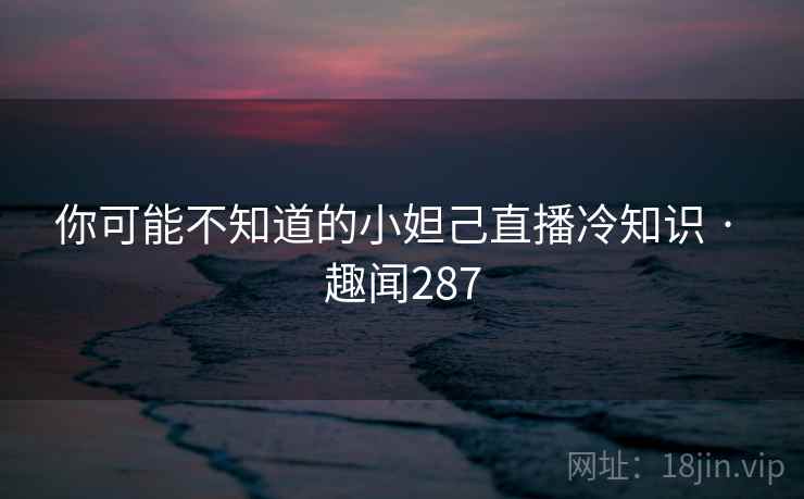 你可能不知道的小妲己直播冷知识 · 趣闻287