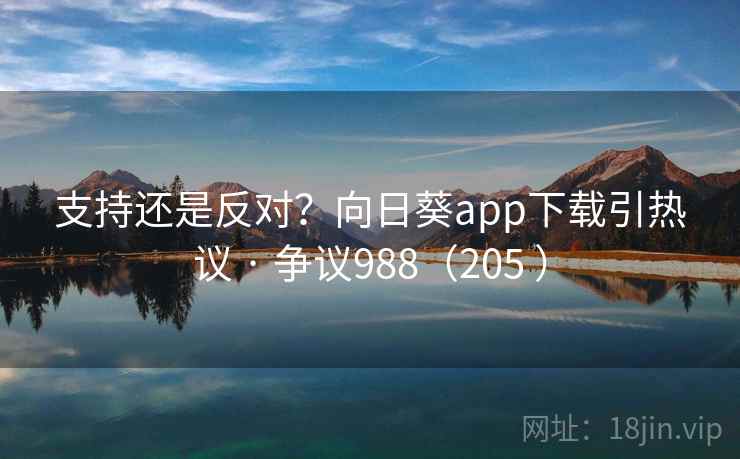 支持还是反对?向日葵app下载引热议 · 争议988(205 )