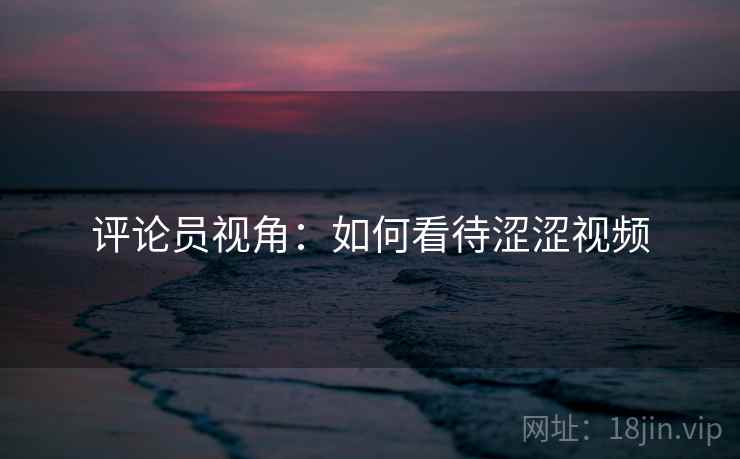 评论员视角:如何看待涩涩视频