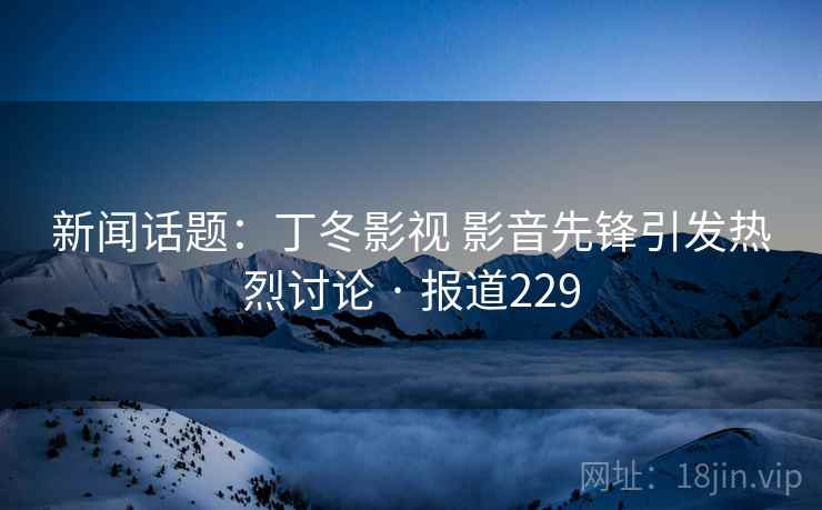 新闻话题：丁冬影视 影音先锋引发热烈讨论 · 报道229