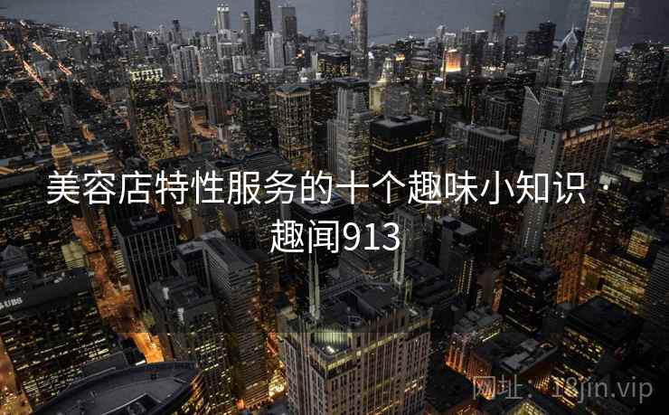美容店特性服务的十个趣味小知识 · 趣闻913  第2张