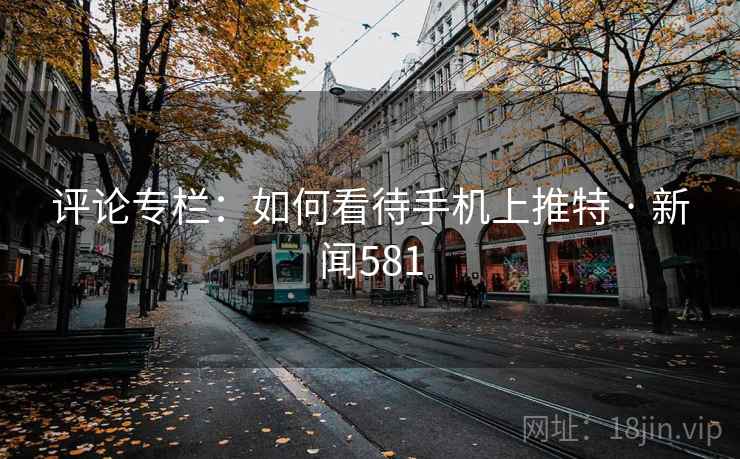 评论专栏：如何看待手机上推特 · 新闻581