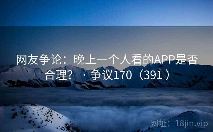 网友争论:晚上一个人看的APP是否合理? · 争议170(391 )