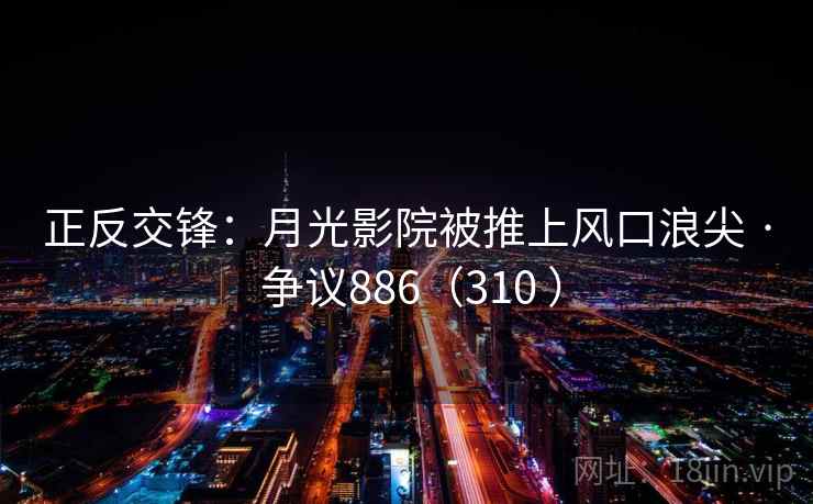 正反交锋:月光影院被推上风口浪尖 · 争议886(310 )
