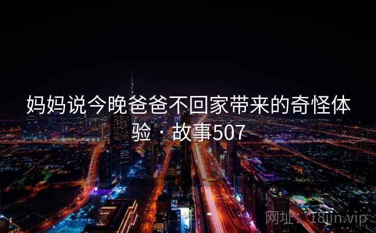 妈妈说今晚爸爸不回家带来的奇怪体验 · 故事507